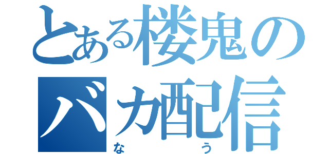 とある楼鬼のバカ配信（な　う）