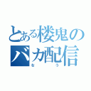 とある楼鬼のバカ配信（な　う）