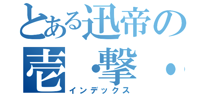 とある迅帝の壱・撃・離・脱（インデックス）