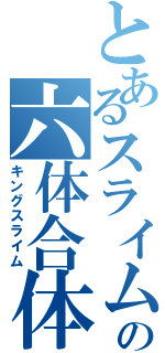 とあるスライムの六体合体（キングスライム）