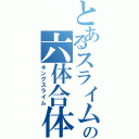 とあるスライムの六体合体（キングスライム）