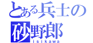 とある兵士の砂野郎（ｉｓｉｋａｗａ）