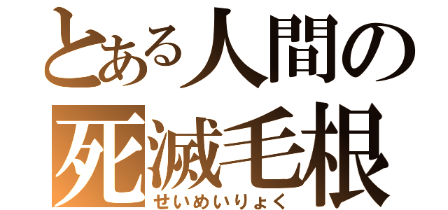 とある人間の死滅毛根（せいめいりょく）