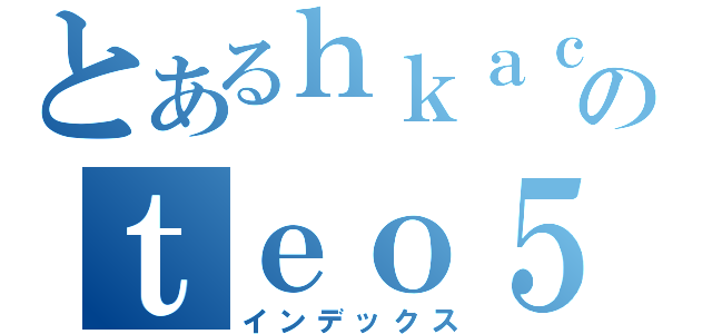 とあるｈｋａｃｇのｔｅｏ５６９８（インデックス）