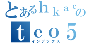 とあるｈｋａｃｇのｔｅｏ５６９８（インデックス）