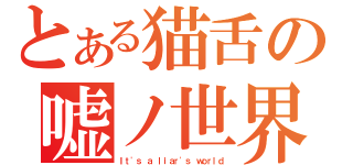 とある猫舌の嘘ノ世界（Ｉｔ\'ｓ ａ ｌｉａｒ\'ｓ ｗｏｒｌｄ）