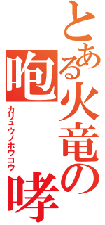 とある火竜の咆  哮（カリュウノホウコウ）