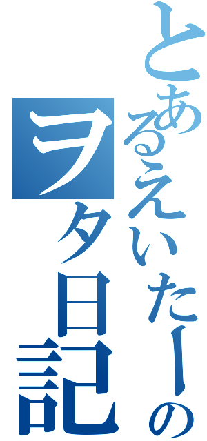 とあるえいたーのヲタ日記（）