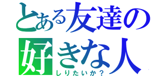 とある友達の好きな人（しりたいか？）