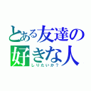 とある友達の好きな人（しりたいか？）