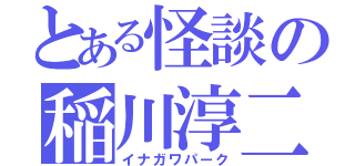 とある怪談の稲川淳二（イナガワパーク）