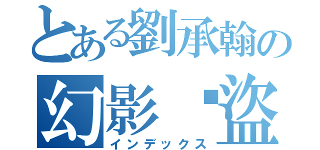 とある劉承翰の幻影俠盜（インデックス）