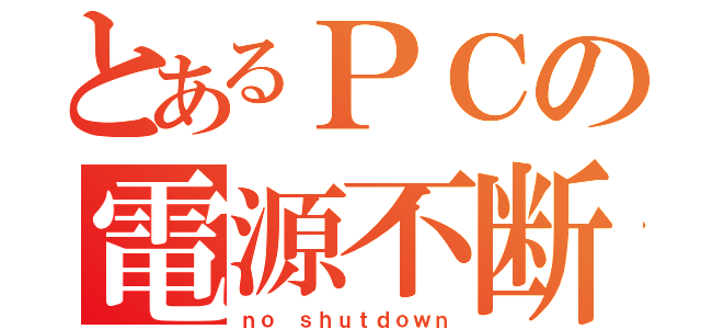 とあるＰＣの電源不断（ｎｏ ｓｈｕｔｄｏｗｎ）