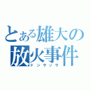 とある雄大の放火事件（ドンサッサ）