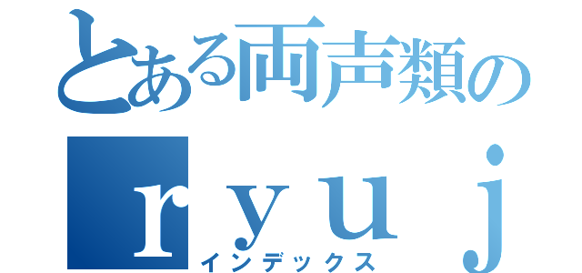 とある両声類のｒｙｕｊｉ（インデックス）