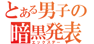 とある男子の暗黒発表（エックスデー）