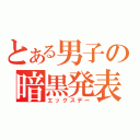 とある男子の暗黒発表（エックスデー）