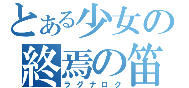 とある少女の終焉の笛（ラグナロク）