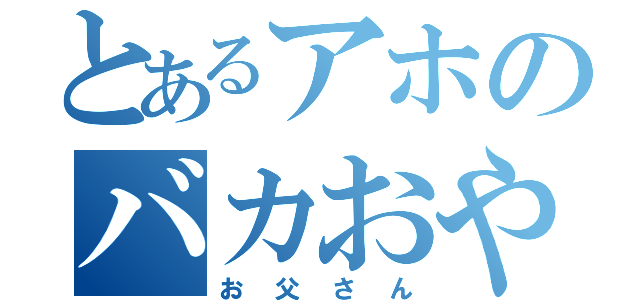 とあるアホのバカおやじ（お父さん）