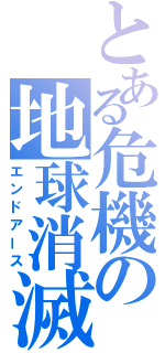 とある危機の地球消滅（エンドアース）