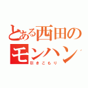 とある西田のモンハン生活（引きこもり）