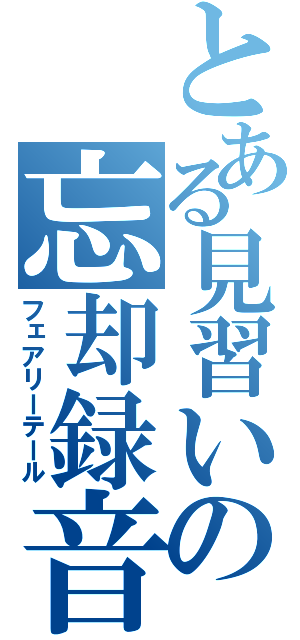 とある見習いの忘却録音（フェアリーテール）