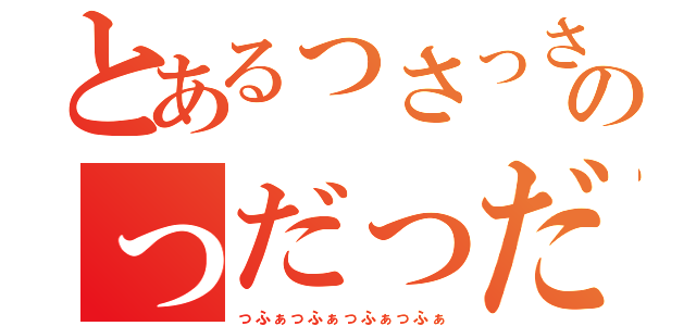 とあるっさっさっさっさのっだっだっだっだ（っふぁっふぁっふぁっふぁ）