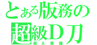 とある版務の超級Ｄ刀（被Ａ車撞）