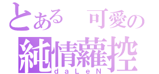 とある 可愛の純情蘿控（ｄａＬｅＮ）