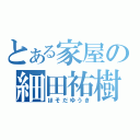 とある家屋の細田祐樹（ほそだゆうき）