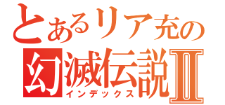 とあるリア充の幻滅伝説Ⅱ（インデックス）