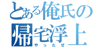 とある俺氏の帰宅浮上（やったぜ）