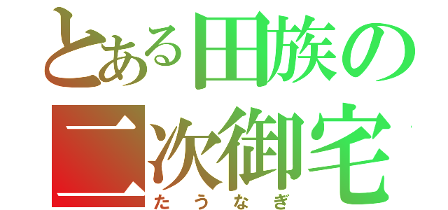 とある田族の二次御宅（たうなぎ）