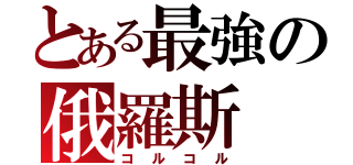 とある最強の俄羅斯（コルコル）