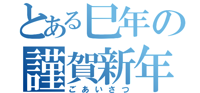 とある巳年の謹賀新年（ごあいさつ）