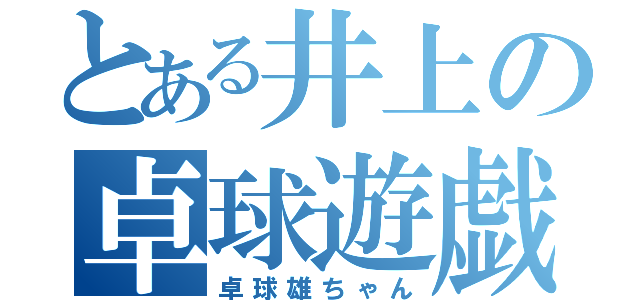 とある井上の卓球遊戯（卓球雄ちゃん）