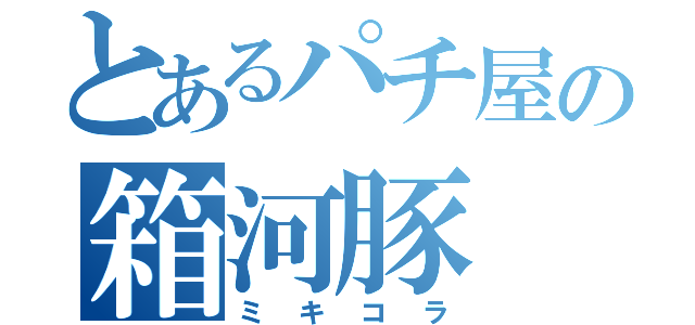 とあるパチ屋の箱河豚（ミキコラ）