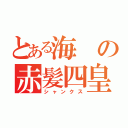 とある海の赤髪四皇（シャンクス）