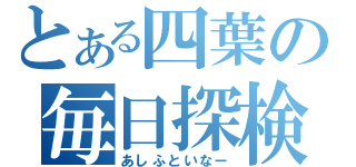 とある四葉の毎日探検（あしふといなー）