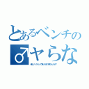 とあるベンチの♂ヤらないか♂（俺はノンケだって食っちまう男なんだぜ？）