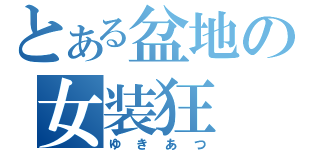 とある盆地の女装狂（ゆきあつ）