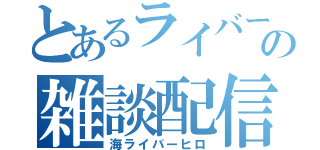 とあるライバーの雑談配信（海ライバーヒロ）