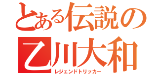 とある伝説の乙川大和（レジェンドトリッカー）