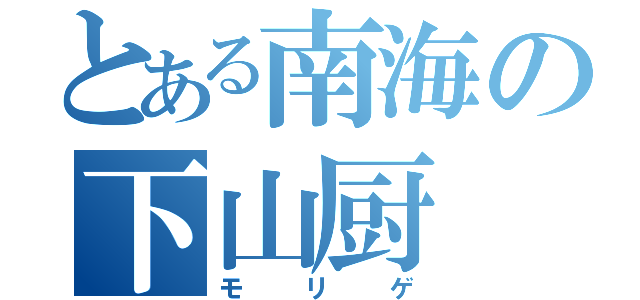 とある南海の下山厨（モリゲ）