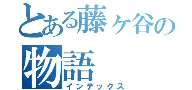 とある藤ヶ谷の物語（インデックス）