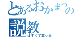 とあるおかまつの説教（はずくて真っ赤）