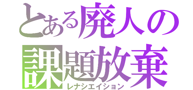 とある廃人の課題放棄（レナシエイション）