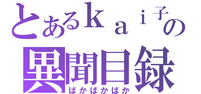 とあるｋａｉ子の異聞目録（ばかばかばか）