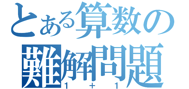 とある算数の難解問題（１＋１）