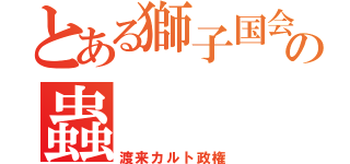 とある獅子国会の蟲（渡来カルト政権）